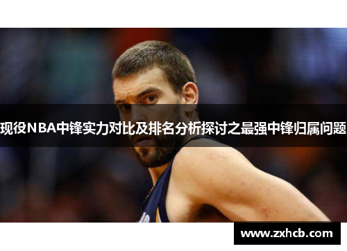 现役NBA中锋实力对比及排名分析探讨之最强中锋归属问题