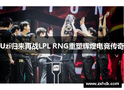 Uzi归来再战LPL RNG重塑辉煌电竞传奇