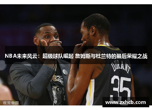 NBA未来风云：超级球队崛起 詹姆斯与杜兰特的最后荣耀之战