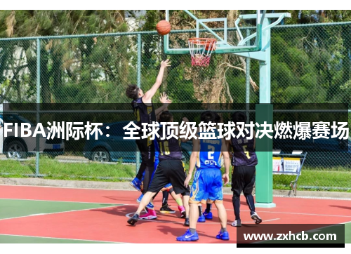 FIBA洲际杯:全球顶级篮球对决燃爆赛场