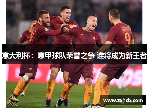 意大利杯:意甲球队荣誉之争 谁将成为新王者 意大利杯:意甲球队荣誉之争 谁将成为新王者