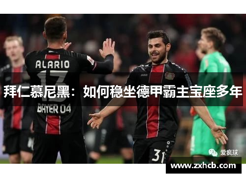 拜仁慕尼黑:如何稳坐德甲霸主宝座多年 拜仁慕尼黑:如何稳坐德甲霸主宝座多年