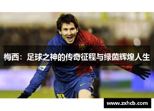 梅西:足球之神的传奇征程与绿茵辉煌人生 梅西:足球之神的传奇征程与绿茵辉煌人生