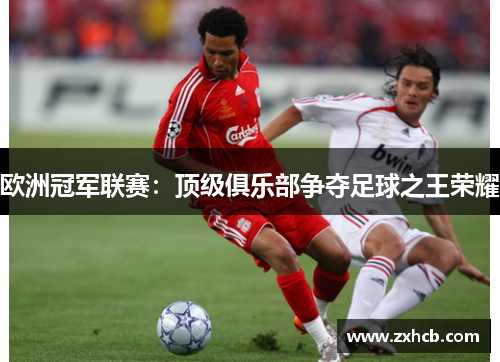 欧洲冠军联赛:顶级俱乐部争夺足球之王荣耀 欧洲冠军联赛:顶级俱乐部争夺足球之王荣耀