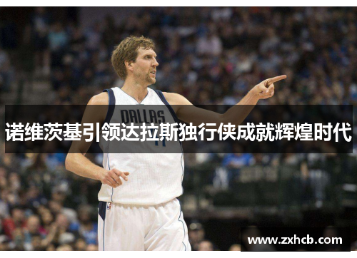 诺维茨基引领达拉斯独行侠成就辉煌时代 诺维茨基引领达拉斯独行侠成就辉煌时代