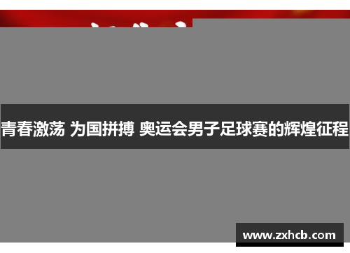 青春激荡 为国拼搏 奥运会男子足球赛的辉煌征程 青春激荡 为国拼搏 奥运会男子足球赛的辉煌征程