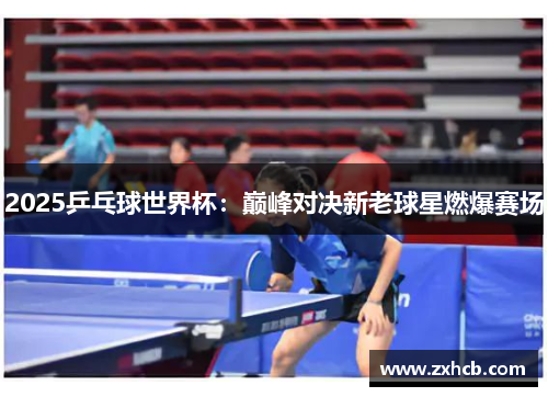 2025乒乓球世界杯:巅峰对决新老球星燃爆赛场 2025乒乓球世界杯:巅峰对决新老球星燃爆赛场