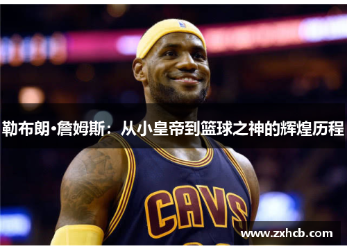 勒布朗·詹姆斯:从小皇帝到篮球之神的辉煌历程 勒布朗·詹姆斯:从小皇帝到篮球之神的辉煌历程