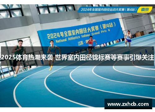 2025体育热潮来袭 世界室内田径锦标赛等赛事引爆关注 2025体育热潮来袭 世界室内田径锦标赛等赛事引爆关注