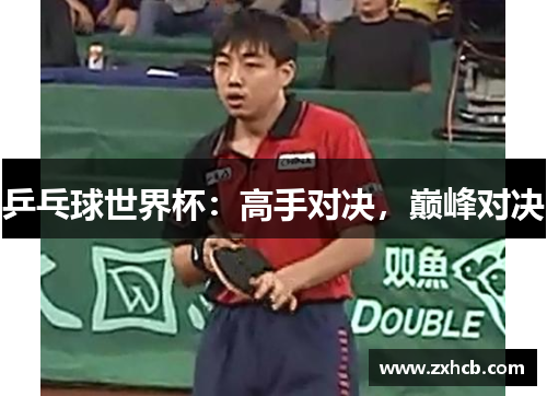 乒乓球世界杯:高手对决,巅峰对决 乒乓球世界杯:高手对决,巅峰对决