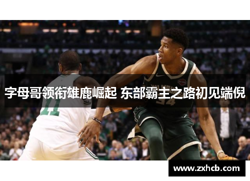 字母哥领衔雄鹿崛起 东部霸主之路初见端倪 字母哥领衔雄鹿崛起 东部霸主之路初见端倪
