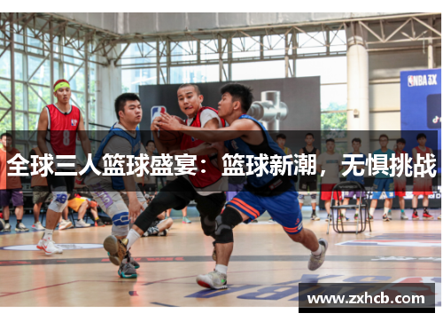 全球三人篮球盛宴:篮球新潮,无惧挑战 全球三人篮球盛宴:篮球新潮,无惧挑战