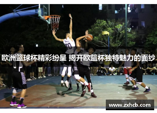 欧洲篮球杯精彩纷呈 揭开欧篮杯独特魅力的面纱 欧洲篮球杯精彩纷呈 揭开欧篮杯独特魅力的面纱