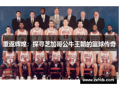 重返辉煌:探寻芝加哥公牛王朝的篮球传奇 重返辉煌:探寻芝加哥公牛王朝的篮球传奇