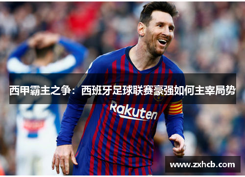 西甲霸主之争:西班牙足球联赛豪强如何主宰局势 西甲霸主之争:西班牙足球联赛豪强如何主宰局势