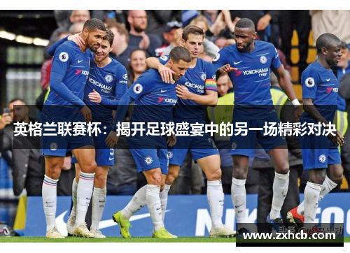 英格兰联赛杯:揭开足球盛宴中的另一场精彩对决 英格兰联赛杯:揭开足球盛宴中的另一场精彩对决