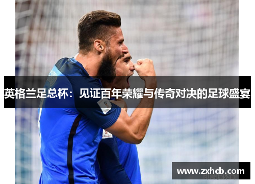 英格兰足总杯:见证百年荣耀与传奇对决的足球盛宴 英格兰足总杯:见证百年荣耀与传奇对决的足球盛宴