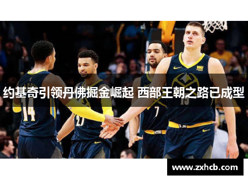约基奇引领丹佛掘金崛起 西部王朝之路已成型 约基奇引领丹佛掘金崛起 西部王朝之路已成型