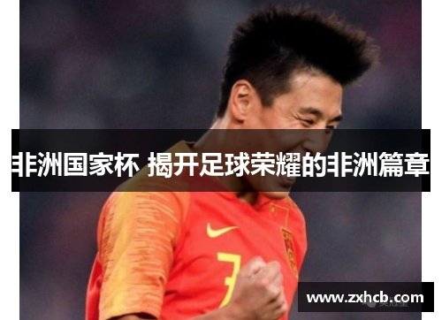 非洲国家杯 揭开足球荣耀的非洲篇章 非洲国家杯 揭开足球荣耀的非洲篇章