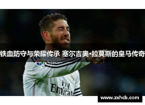 铁血防守与荣耀传承 塞尔吉奥·拉莫斯的皇马传奇 铁血防守与荣耀传承 塞尔吉奥·拉莫斯的皇马传奇