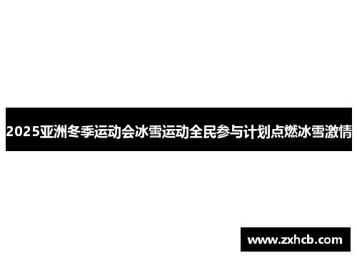 2025亚洲冬季运动会冰雪运动全民参与计划点燃冰雪激情 2025亚洲冬季运动会冰雪运动全民参与计划点燃冰雪激情