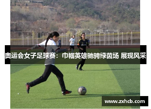 奥运会女子足球赛:巾帼英雄驰骋绿茵场 展现风采 奥运会女子足球赛:巾帼英雄驰骋绿茵场 展现风采