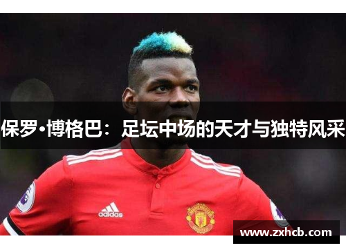 保罗·博格巴:足坛中场的天才与独特风采 保罗·博格巴:足坛中场的天才与独特风采