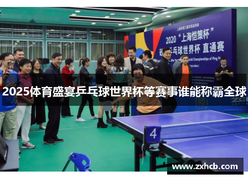2025体育盛宴乒乓球世界杯等赛事谁能称霸全球 2025体育盛宴乒乓球世界杯等赛事谁能称霸全球