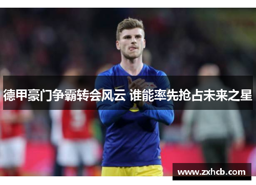 德甲豪门争霸转会风云 谁能率先抢占未来之星 德甲豪门争霸转会风云 谁能率先抢占未来之星