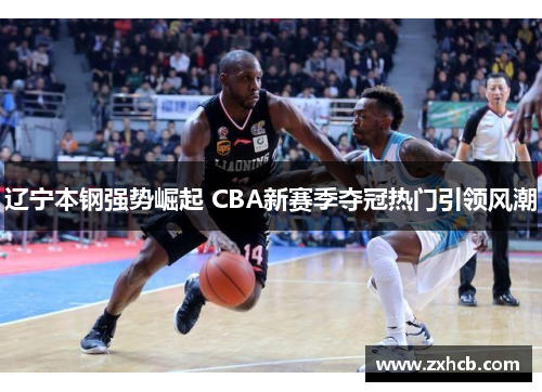 辽宁本钢强势崛起 CBA新赛季夺冠热门引领风潮 辽宁本钢强势崛起 CBA新赛季夺冠热门引领风潮