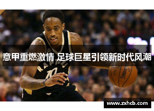 意甲重燃激情 足球巨星引领新时代风潮 意甲重燃激情 足球巨星引领新时代风潮