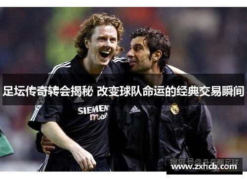 足坛传奇转会揭秘 改变球队命运的经典交易瞬间 足坛传奇转会揭秘 改变球队命运的经典交易瞬间