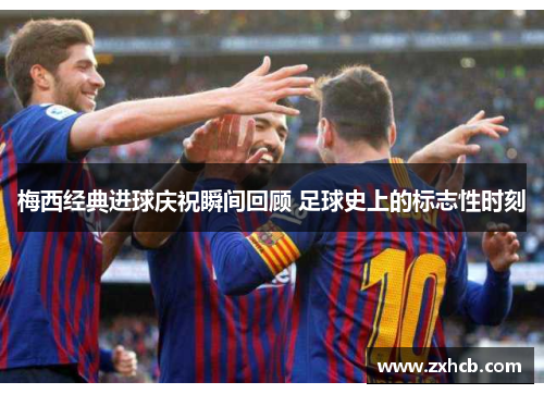 梅西经典进球庆祝瞬间回顾 足球史上的标志性时刻 梅西经典进球庆祝瞬间回顾 足球史上的标志性时刻
