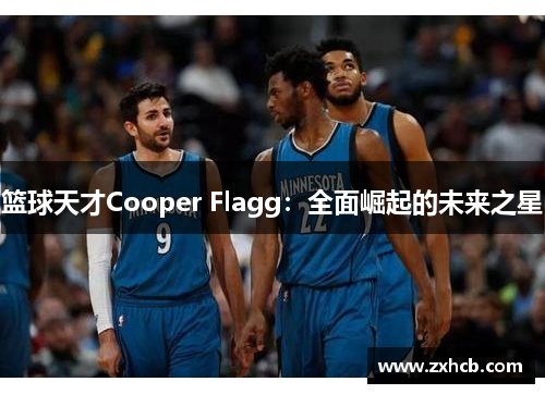 篮球天才Cooper Flagg:全面崛起的未来之星 篮球天才Cooper Flagg:全面崛起的未来之星