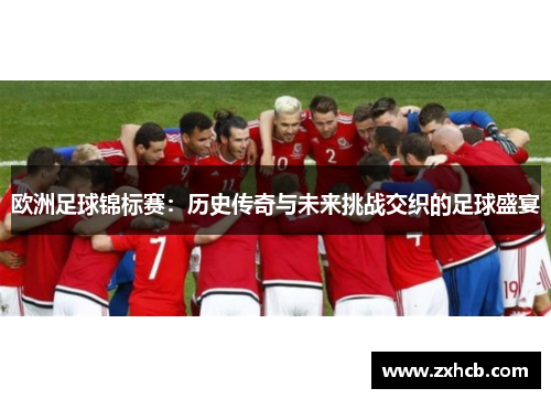 欧洲足球锦标赛:历史传奇与未来挑战交织的足球盛宴