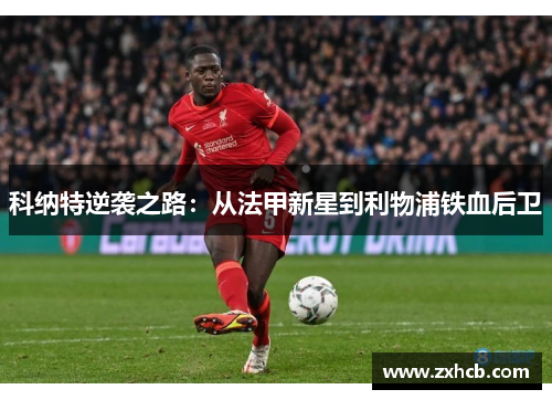 科纳特逆袭之路:从法甲新星到利物浦铁血后卫 科纳特逆袭之路:从法甲新星到利物浦铁血后卫