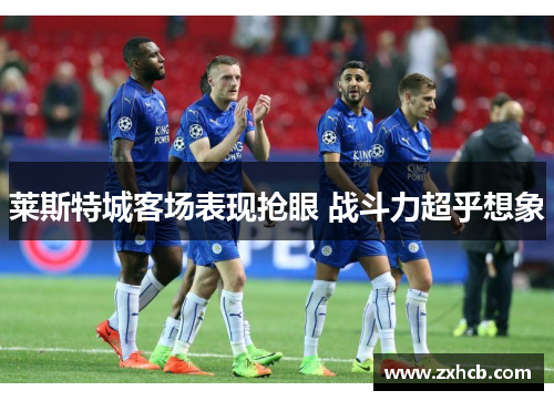 莱斯特城客场表现抢眼 战斗力超乎想象 莱斯特城客场表现抢眼 战斗力超乎想象