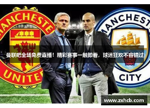 曼联吧全场免费直播!精彩赛事一触即看,球迷狂欢不容错过