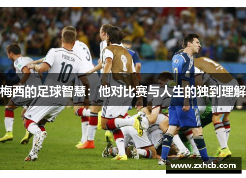 梅西的足球智慧:他对比赛与人生的独到理解